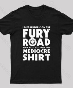 Fury Road And All I Got Was This Mediocre Shirt Geek T-Shirt