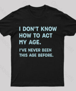 How to Act My Age, I’ve Never Been This Old Before T-Shirt