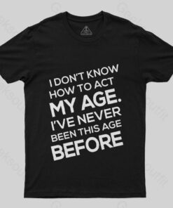 I Don’t Know How To Act My Age, I’v Never Been This Age Before T-Shirt