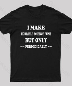 I Make Horrible Science Puns But Only Periodically Geek T-Shirt