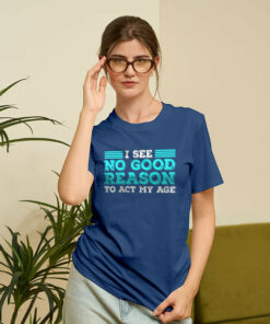 I See No Good Reason To Act My Age T-Shirt