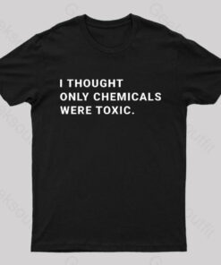 I Thought Only Chemicals Were Toxic Geek T-Shirt