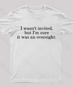 I Wasn’t Invited But I’m Sure It Was An Oversight T-Shirt