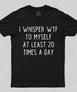 I Whisper Wtf To Myself at Least 20 Times a Day T-Shirt