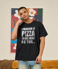 I Wonder If Pizza Thinks About Me Too T-Shirt
