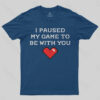 I paused my game to be with you T-Shirt