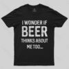 I wonder if beer thinks about me too T-shirt