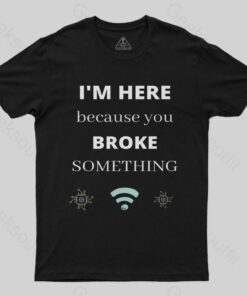I’M HERE BECAUSE YOU BROKE SOMETHING FUNNY T-Shirt