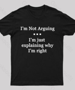 I’m Not Arguing I’m Just Explaining Why I’m Right Geek T-Shirt