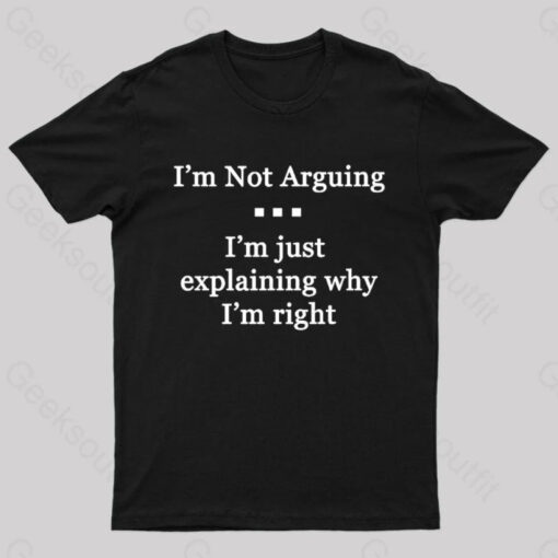 I’m Not Arguing I’m Just Explaining Why I’m Right Geek T-Shirt