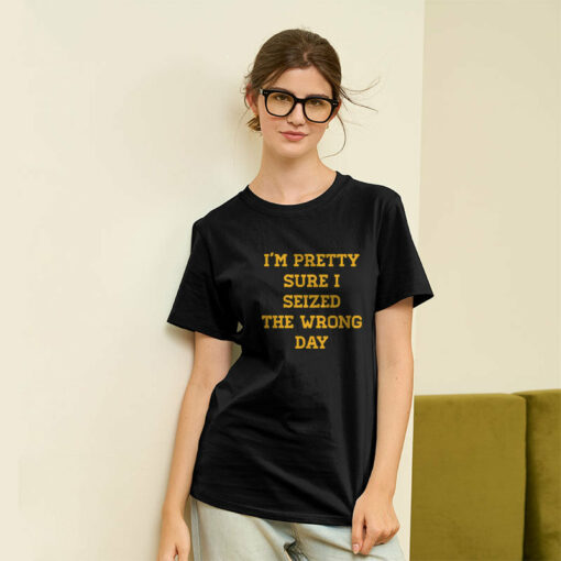 I’m Pretty Sure I Seized The Wrong Day Geek T-Shirt