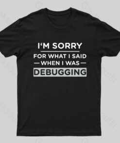 Im Sorry For What I Said When I Was Debugging Nerd T-Shirt