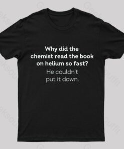 Why Did The Chemist Read The Book On Helium So Fast Geek T-Shirt