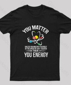 You Matter You Energy Funny Science Nerd T-Shirt