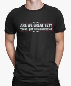 Are We Great Yet. Cause I Just Feel Embarrassed Shirt
