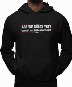 Are We Great Yet. Cause I Just Feel Embarrassed Shirt