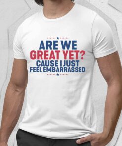 Are We Great Yet Cause I Just Feet Embarrassed Shirt