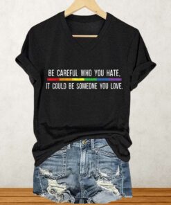 Be Careful Who You Hate It Could Be Someone You Love Shirt 1