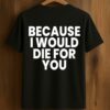Because I Would Die For You Shirt
