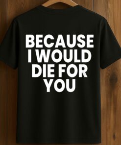 Because I Would Die For You Shirt