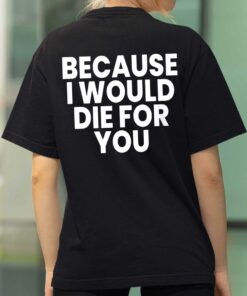 Because I Would Die For You Shirt