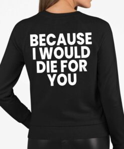 Because I Would Die For You Shirt 3