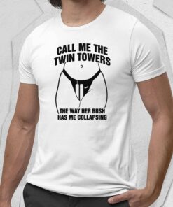 Call Me The Twin Towers The Way Her Bush Has Me Collapsing Shirt