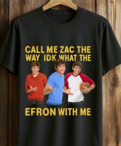 Call Me Zac The Way Idk What The Efron With Me Shirt