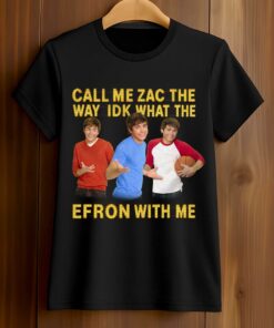 Call Me Zac The Way Idk What The Efron With Me Shirt
