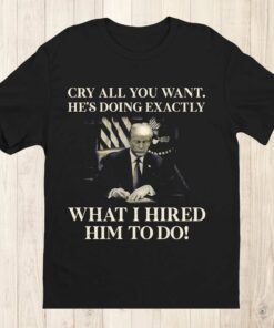 Cry All You Want He’s Doing Exactly What I Hired Him To Do Shirt