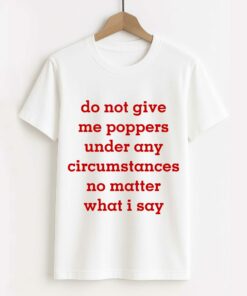 Do Not Give Me Poppers Under Any Circumstances No Matter What I Say Shirt