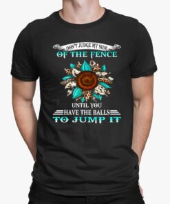 Don’t Judge My Side Of The Fence Until You Have The Balls To Jump It Shirt