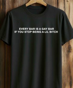 Every Bar Is A Gay Bar If You Stop Being A Lil Bitch Shirt