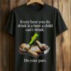Every Beer You Do Drink Is A Beer A Child Can’t Drink Do Your Part Shirt