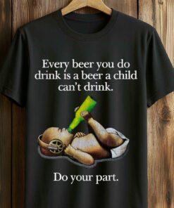 Every Beer You Do Drink Is A Beer A Child Can’t Drink Do Your Part Shirt