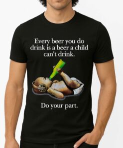 Every Beer You Do Drink Is A Beer A Child Can’t Drink Do Your Part Shirt