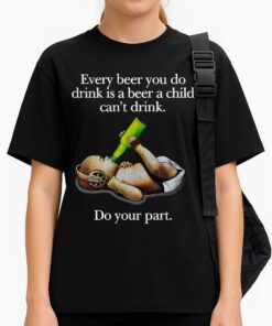 Every Beer You Do Drink Is A Beer A Child Cant Drink Do Your Part Shirt 3
