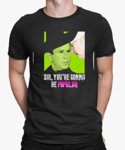George W. Bush Sir, You’re Gonna Be Popular Shirt
