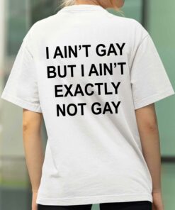 I Ain’t But I Ain’t Exactly Not Gay Shirt