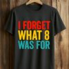I Forget What 8 Was For Shirt