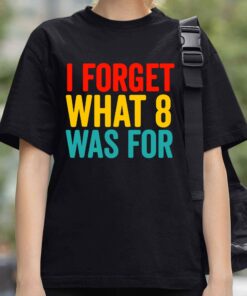 I Forget What 8 Was For Shirt 3