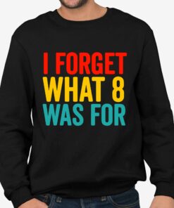 I Forget What 8 Was For Shirt 4