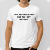 I Fucked Taggs Dad And All I Got Was This Shirt