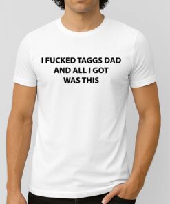 I Fucked Taggs Dad And All I Got Was This Shirt