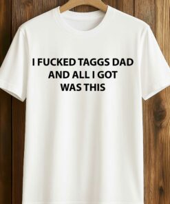I Fucked Taggs Dad And All I Got Was This Shirt