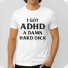 I Got ADHD A Damn Hard Dick Shirt