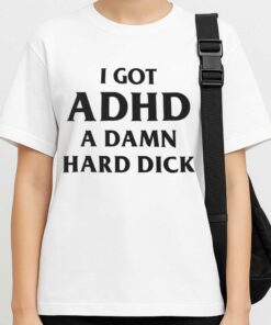 I Got ADHD A Damn Hard Dick Shirt