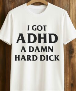 I Got ADHD A Damn Hard Dick Shirt 4 I Got ADHD A Damn Hard Dick Shirt 5