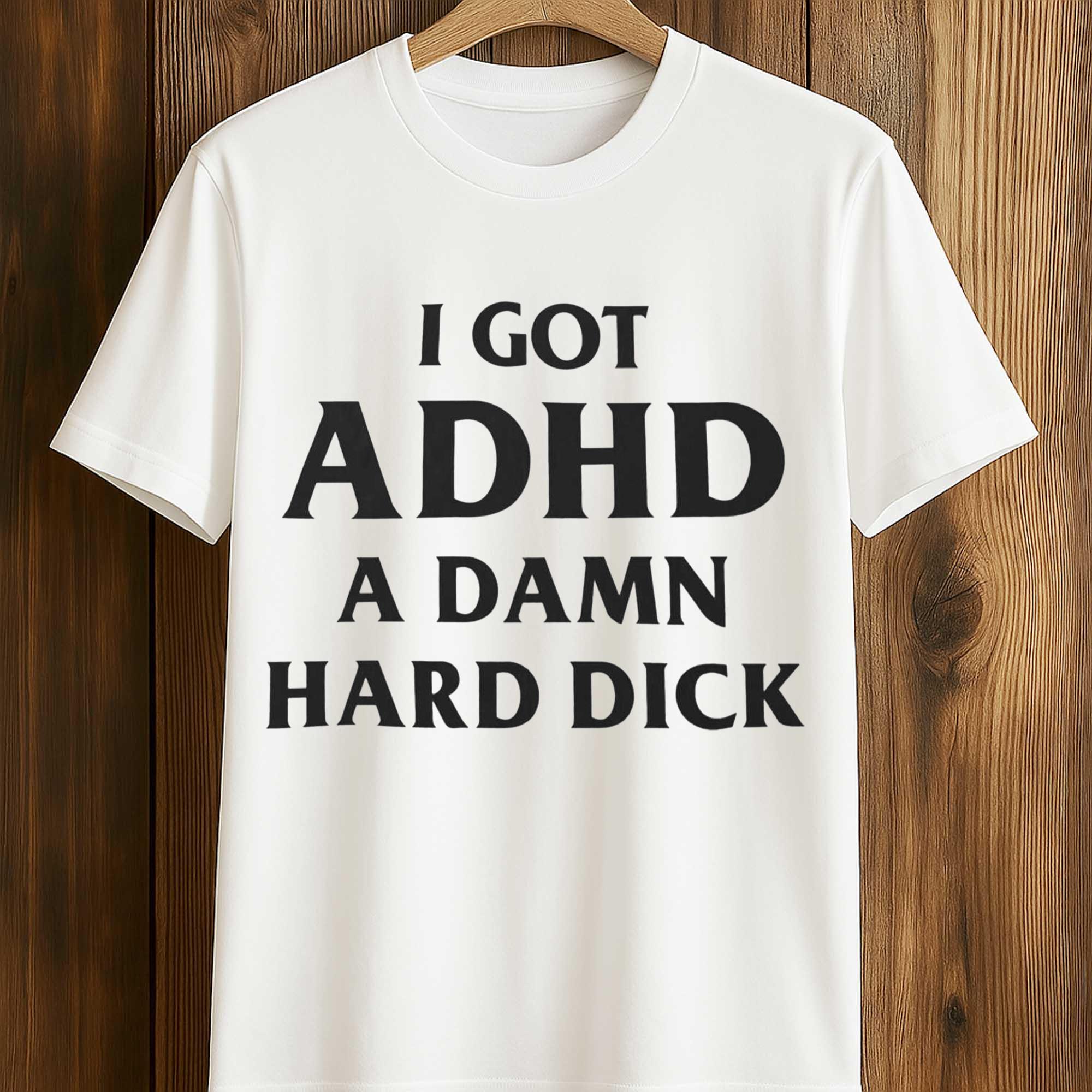 I Got ADHD A Damn Hard Dick Shirt I Got ADHD A Damn Hard Dick Shirt