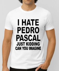 I Hate Pedro Pascal Just Kidding Can You Imagine Shirt